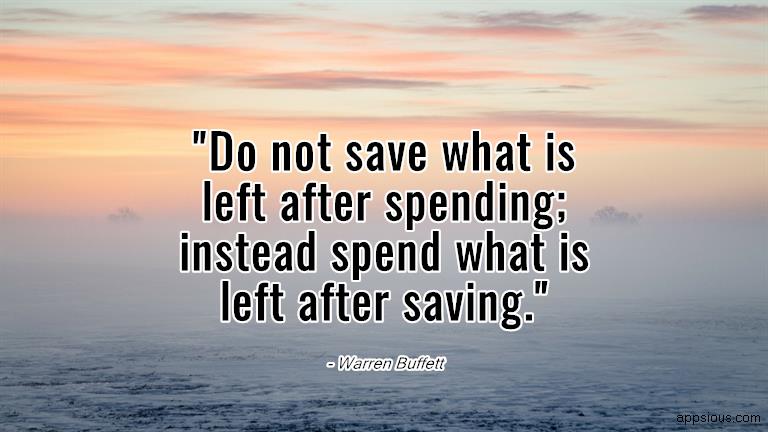 Do not save what is left after spending; instead spend what is left after saving. Do not save what is left after spending; instead spend what is left after saving.