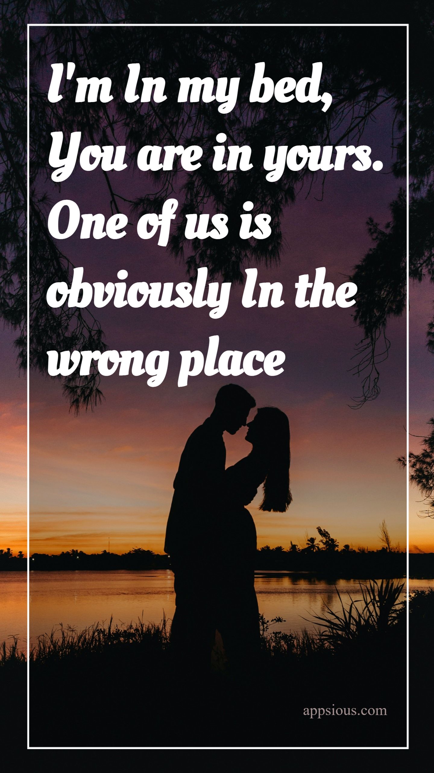 I'm In my bed, You are in yours. One of us is obviously In the wrong