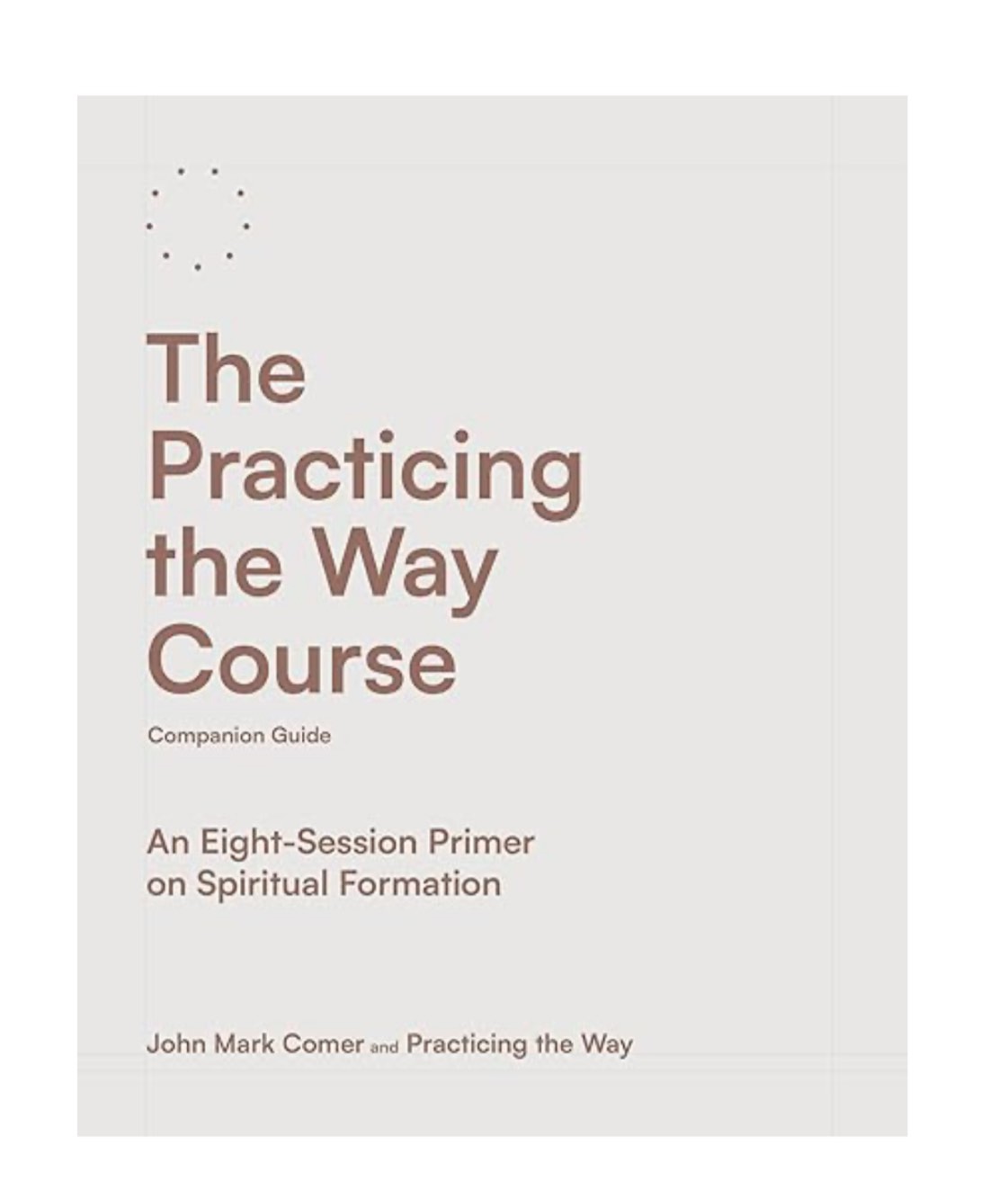 The Practicing the Way Course Companion Guide: An Eight-Session Primer on Spiritual Formation