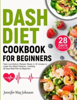 DASH Diet Cookbook for Beginners: Tasty Low-Sodium Recipes Ready in 30 minutes to Lower Your Blood Pressure - Including 28-Days Meal Plan for Beginner