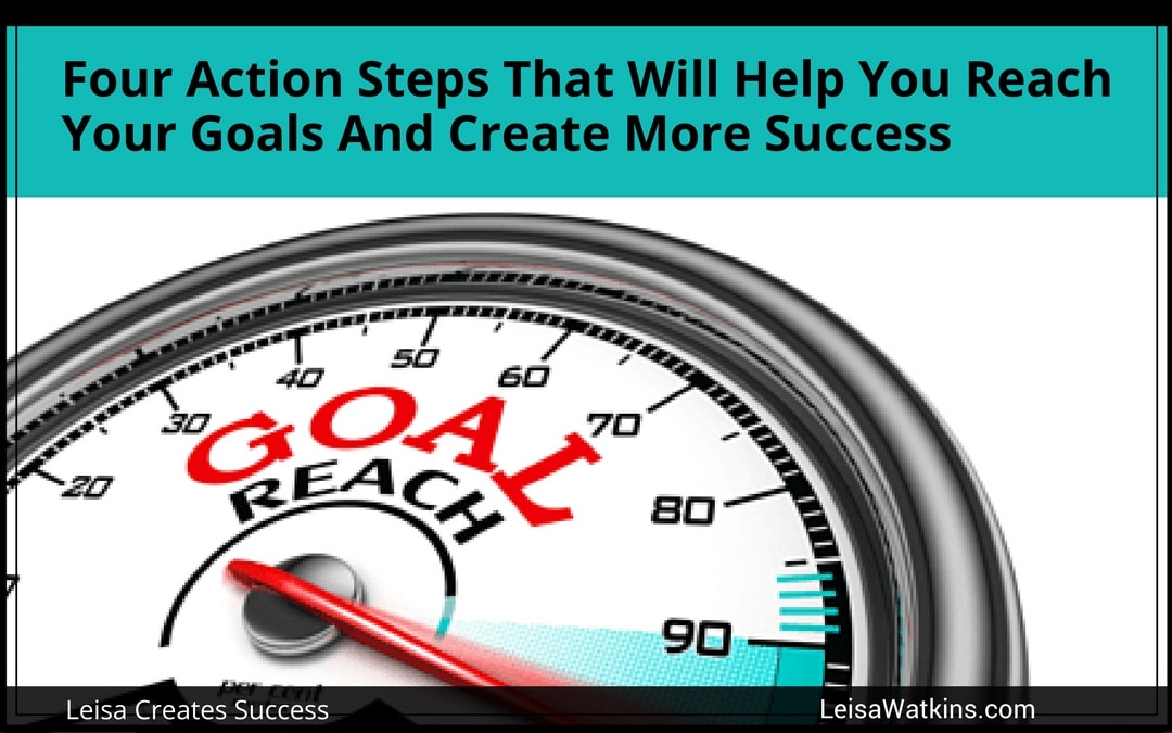 Four Action Steps That Will Help You Reach Your Goals And Create More Success