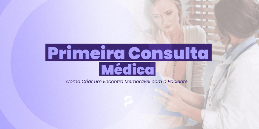 Primeira Consulta Médica: Como Criar um Encontro Memorável com o Paciente
