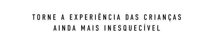 TORNE A EXPERIÊNCIA DAS CRIANÇAS AINDA MAIS inesquecível