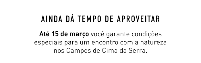 AINDA DÁ TEMPO DE APROVEITAR. Até 15 de março você garante condições especiais para um encontro com a natureza nos Campos de Cima da Serra.