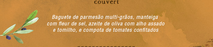 Couvert: Baguete de parmesão multi-grãos, manteiga com fleur de sel, azeite de oliva com alho assado e tomilho, e compota de tomates confitados