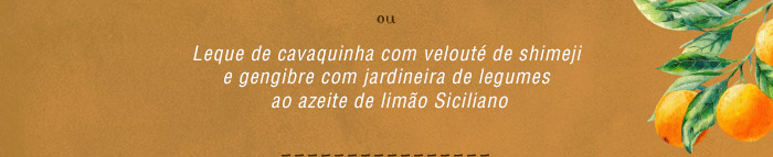 Ou Leque de cavaquinha com velouté de shimeji e gengibre com jardineira de legumes ao azeite de limão Siciliano