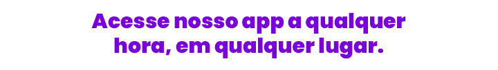 Acesse nosso app a qualquer hora, em qualquer lugar.