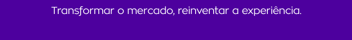 Transformar o mercado, reinventar a experiência.