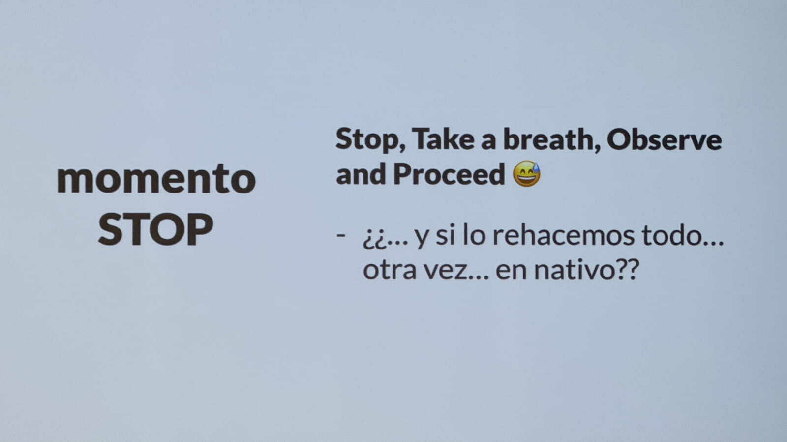  A slide with a white background and large, bold black text.  On the left, the text reads: momento STOP  On the right, the text reads: Stop, Take a breath, Observe and Proceed [Emoji of a laughing-crying face]  ¿¿...y si lo rehacemos todo... otra vez... en nativo?? (Spanish for: "...and what if we redo everything... again... natively??")  The slide likely represents a moment of reflection or a challenging question about rewriting a project in native code after stopping to observe the current situation.