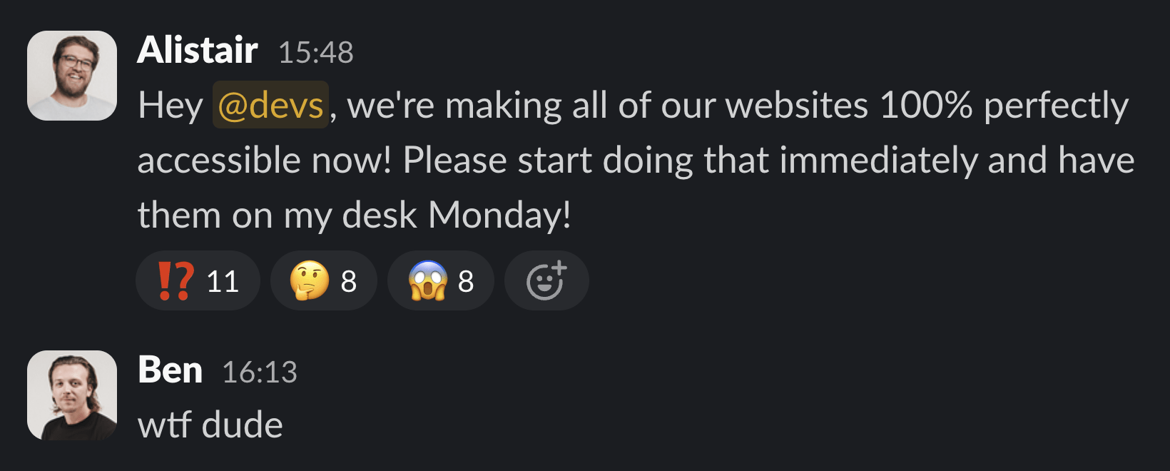 Screenshot of a Slack message. Alistair says "Hey @devs, we're making all of our websites 100% perfectly accessible now! Please start doing that immediately and have them on my desk Monday!". People have reacted with "!?", thinking face and shocked face. Ben responds with "wtf dude"