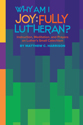 Why Am I Joyfully Lutheran? Instruction, Meditation, and Prayers on Luther’s Small Catechism