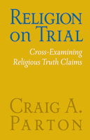 Religion on Trial: Cross-Examining Religious Truth Claims (Second Edition)