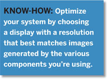 Know-How: Optimize your system by choosing a display with a resolution that best matches images generated by the various components you’re using.
