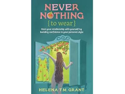 <em>Never Nothing {to Wear}: Heal Your Relationship with Yourself by Building Confidence in Your Personal Style</em> by Helena T.M. (Marrin) Grant ’03. 