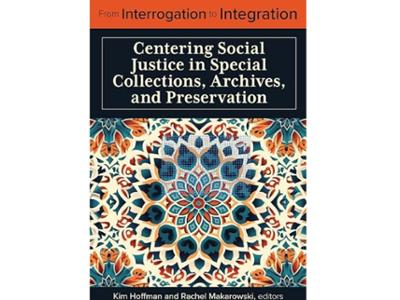 <em>From Interrogation to Integration: Centering Social Justice in Special Collections, Archives, and Preservation </em>by Kim Hoffman, digital curation and preservation librarian, co-editor. 