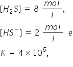 left square bracket H subscript 2 S right square bracket space equals space 8 space fraction numerator m o l over denominator l end fraction comma
left square bracket H S to the power of minus right square bracket space equals space 2 space fraction numerator m o l over denominator l end fraction space space e
K space equals space 4 cross times 10 to the power of 6 comma
