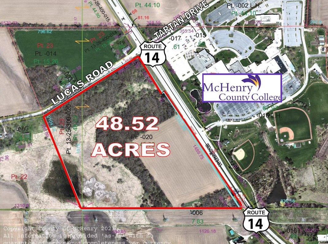 48.52 Acres  Development Land     Corner Parcel at lighted intersection of Lucas Road and Route 14 across from McHenry County College with combined frontage of over 3,000 feet.  Currently the corner and along Lucas is partially wooded and 13.5 acres is farmed with approximately 16 acres of undevelopable land.    Ideal location for future commercial or residential development. Potential for student housing/ apartments.