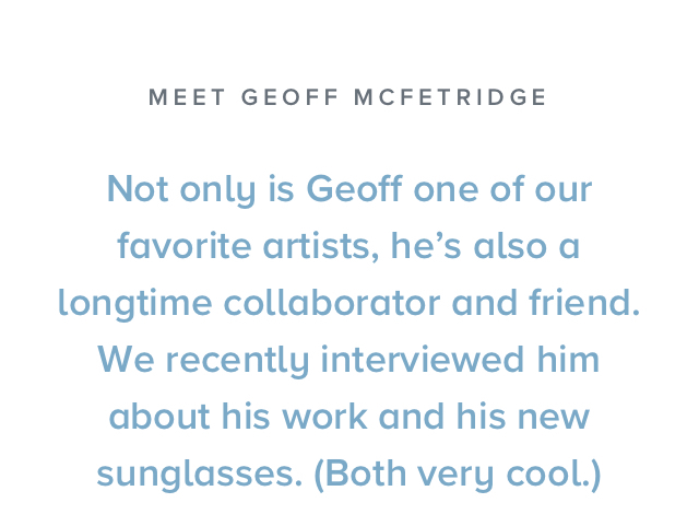 Not only is Geoff one of our favorite artists, he's also a longtime collaborator and friend.