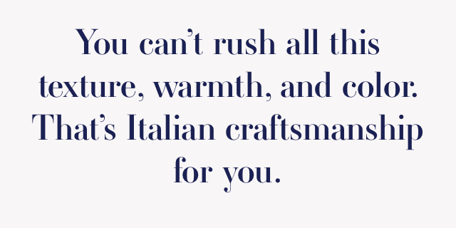 You can't rush all this texture, warmth, and color. That's Italian craftsmanship for you.