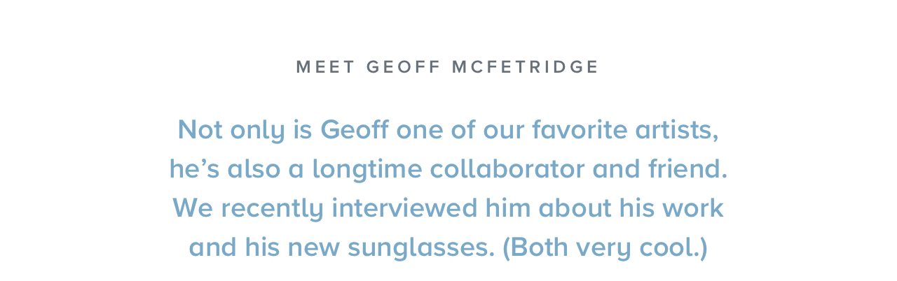 Not only is Geoff one of our favorite artists, he's also a longtime collaborator and friend.