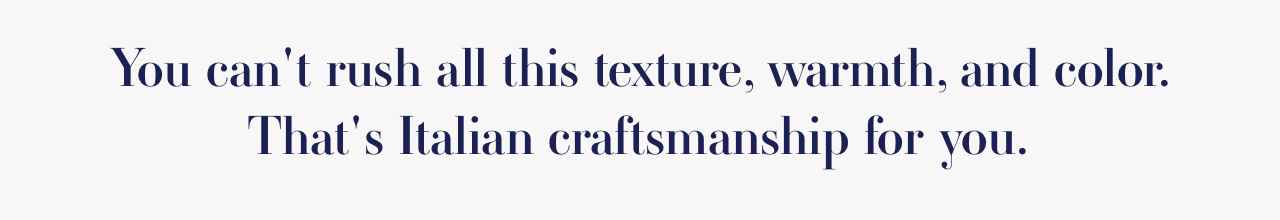 You can't rush all this texture, warmth, and color. That's Italian craftsmanship for you.