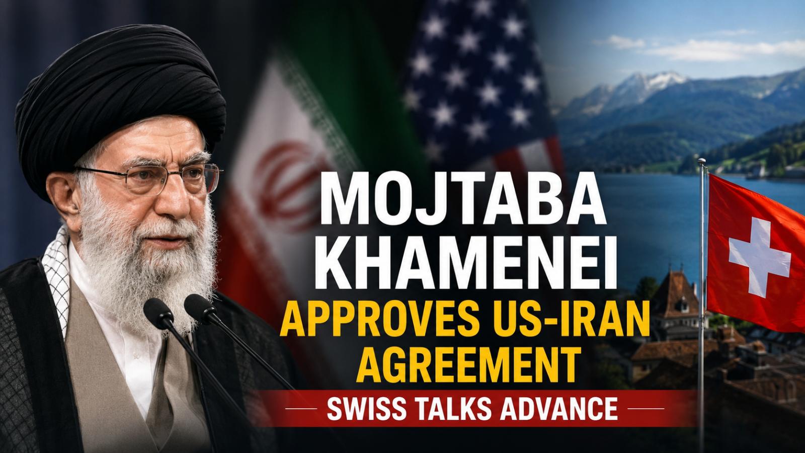 Mojtaba Khamenei Approves US-Iran Agreement as Swiss Talks Advance