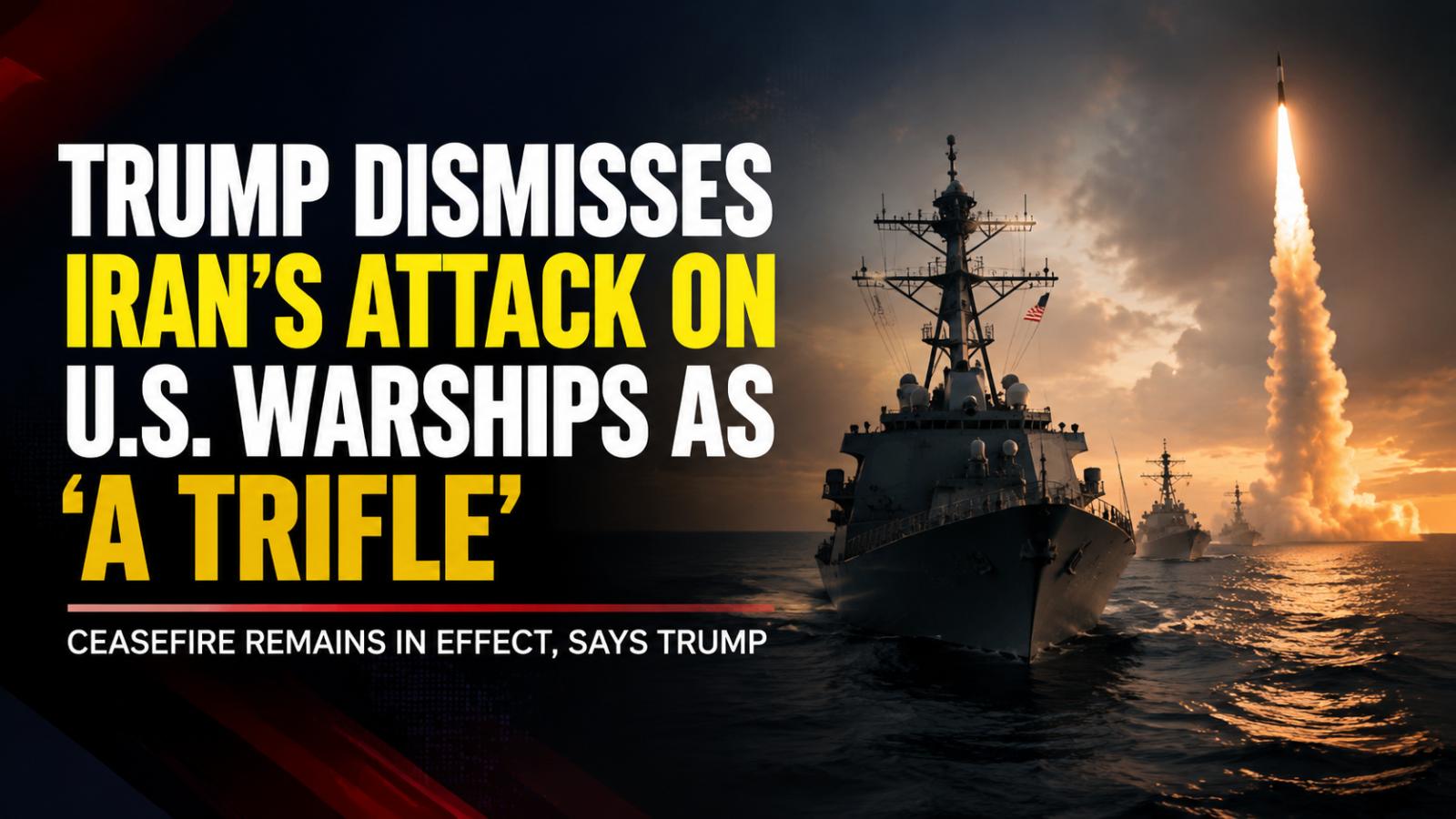 Trump dismisses Iran's attacks on US warships as 'a trifle' amid ongoing ceasefire