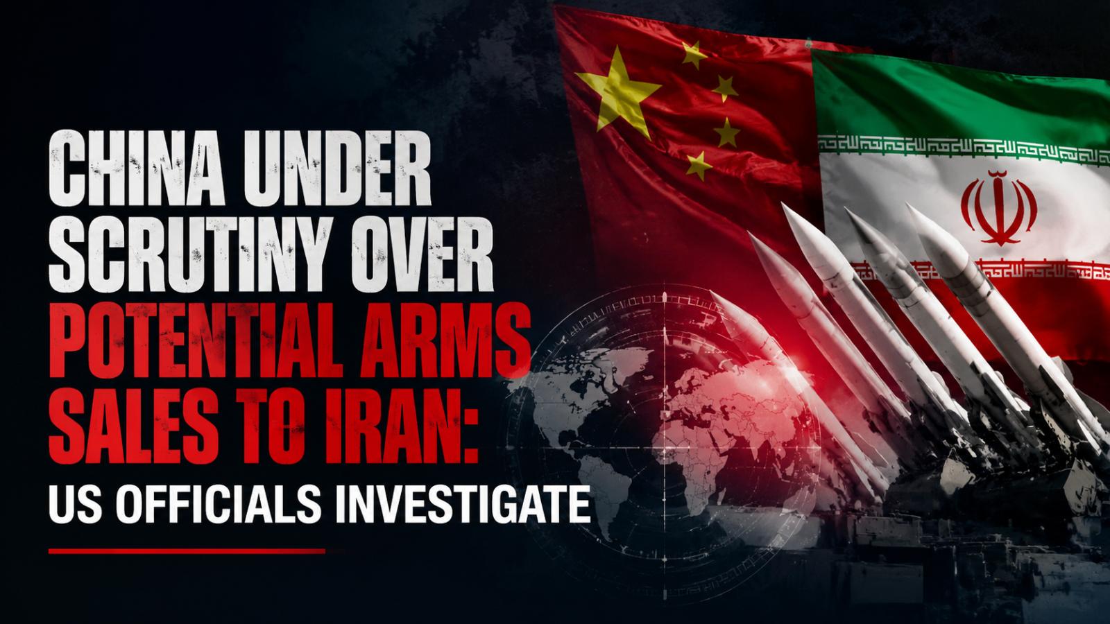 US Investigates Possible Chinese Arms Sales to Iran Amid Middle East Tensions