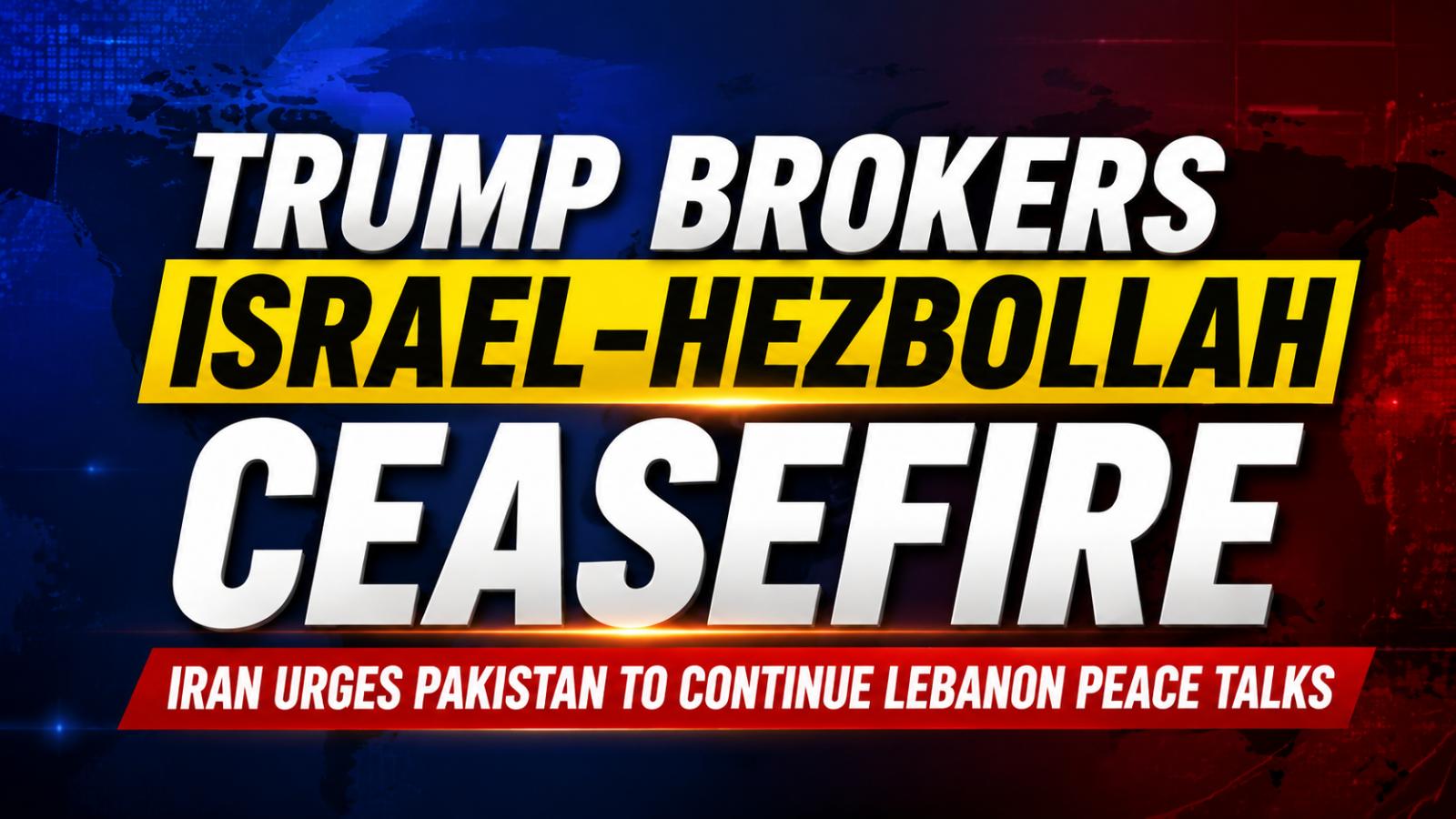 Trump brokers Israel-Hezbollah ceasefire via Pakistan mediation