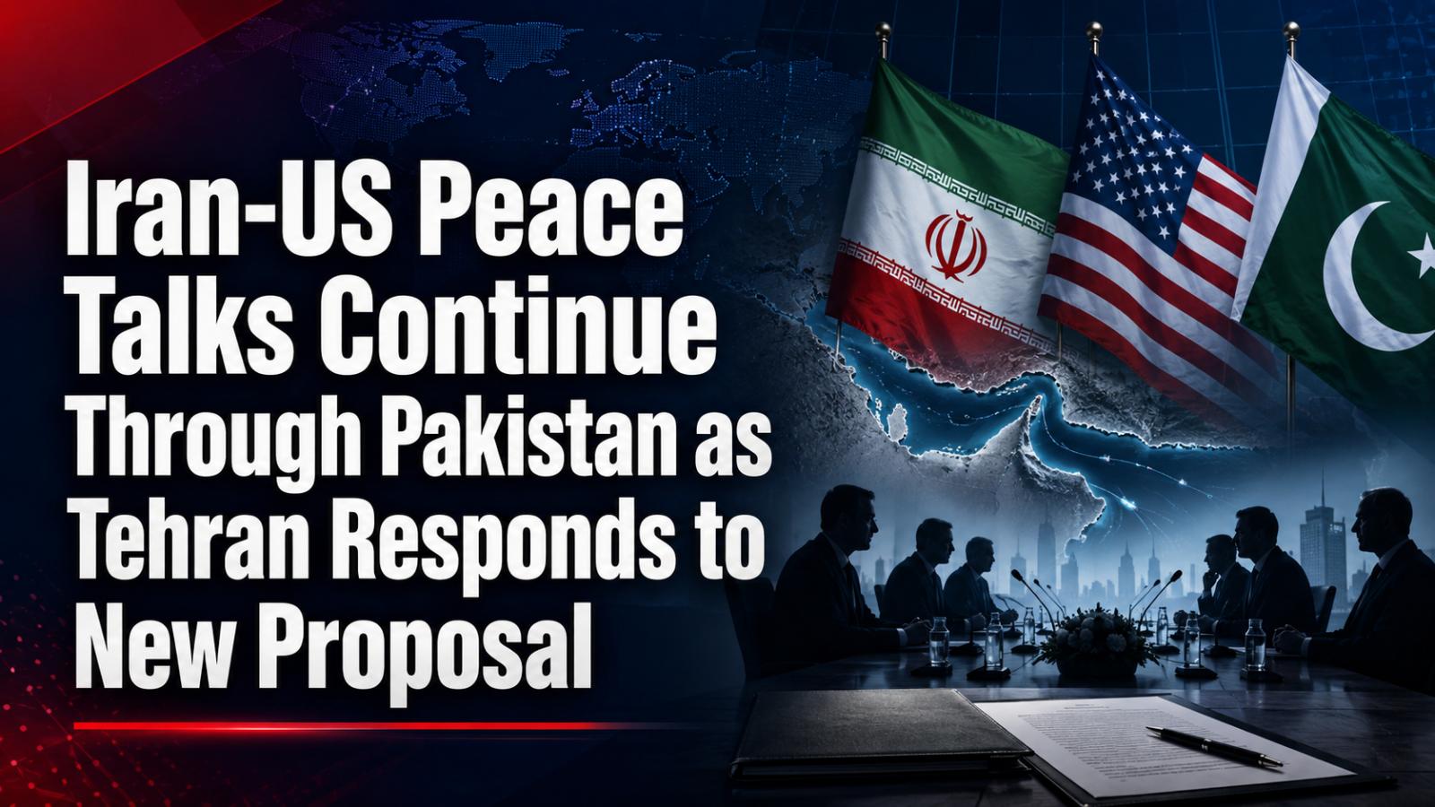 Iran-US Peace Talks Continue Through Pakistan as Tehran Responds to New Proposal