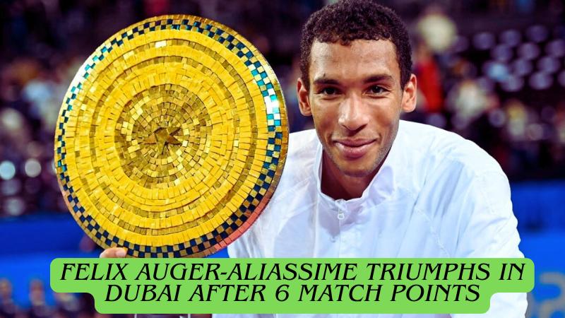 Felix Auger-Aliassime Wins in Dubai After Battling Through Six Match Points
