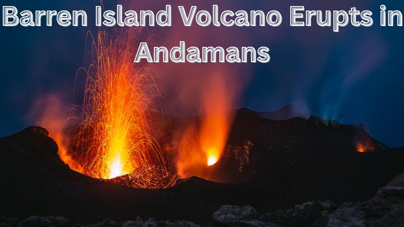 Barren Island Volcano Erupts Again: What Triggered India’s Only Active Volcano?