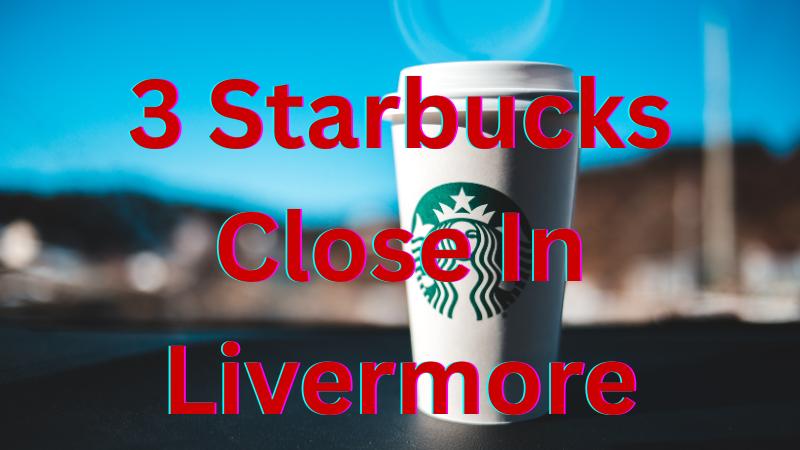 3 Livermore Starbucks Locations Close As Nationwide Coffee Chain Shuts Hundreds Of Stores