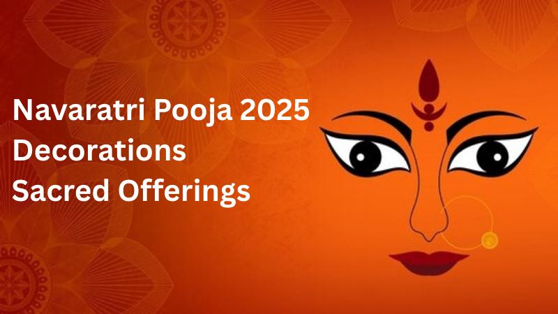 Navaratri 2025 Dates, Decorations, Pooja Significance, and Sacred Offerings Guide