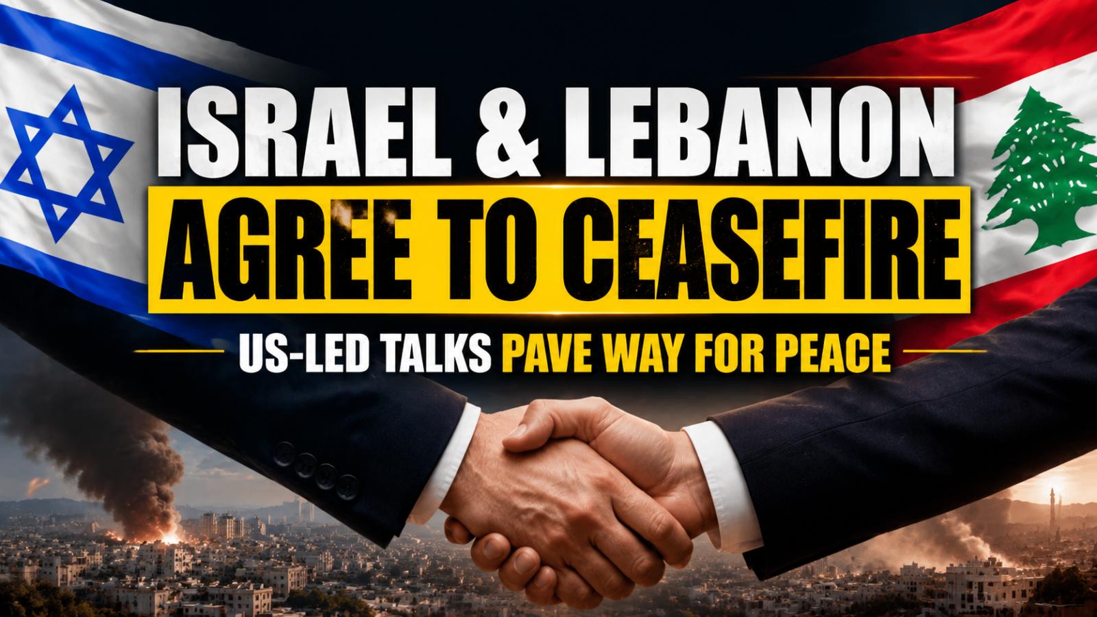 Israel and Lebanon Agree to Ceasefire After US Talks