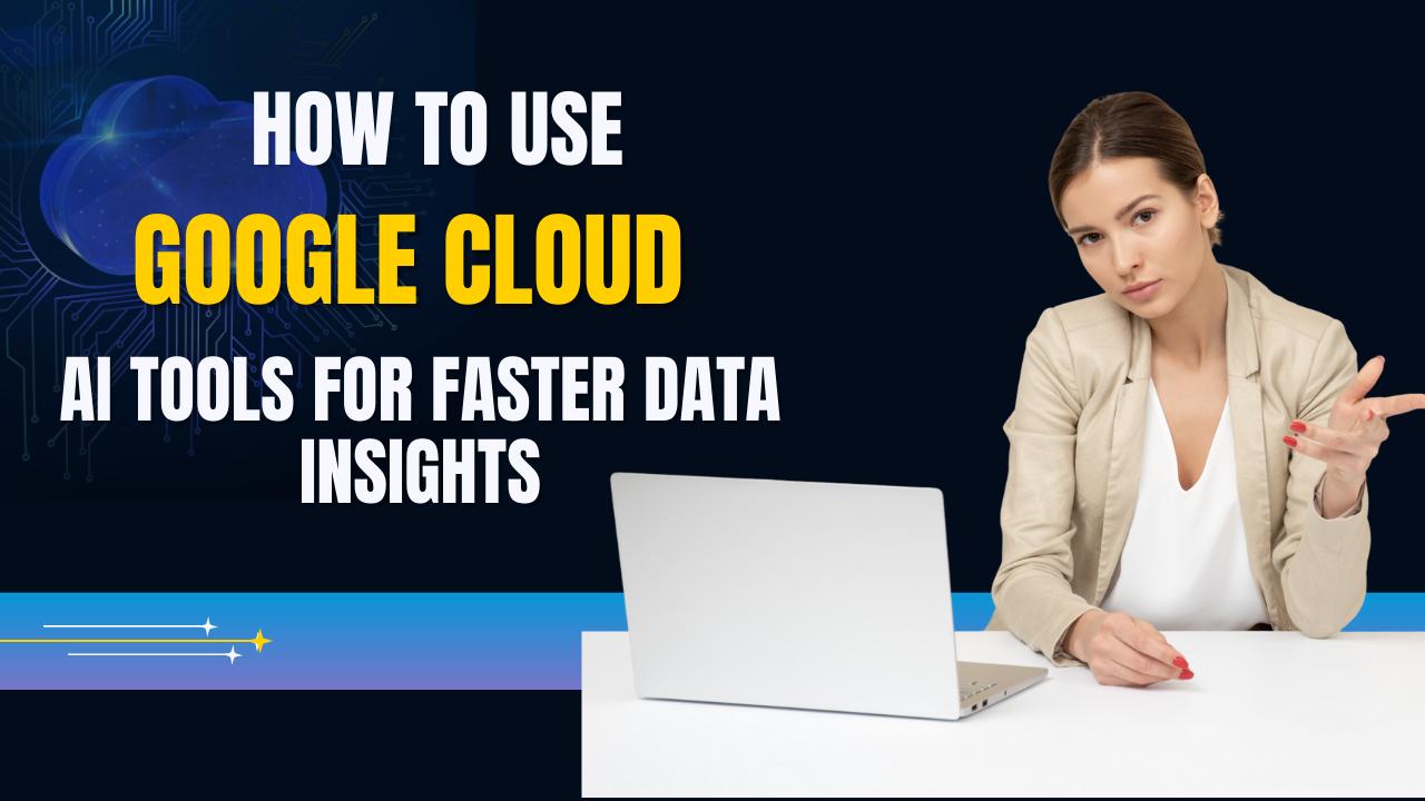 How to Use Google Cloud AI Tools for Faster Data Insights