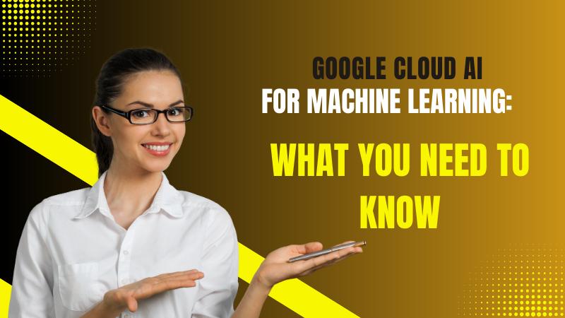 Google Cloud AI for Machine Learning What You Need to Know