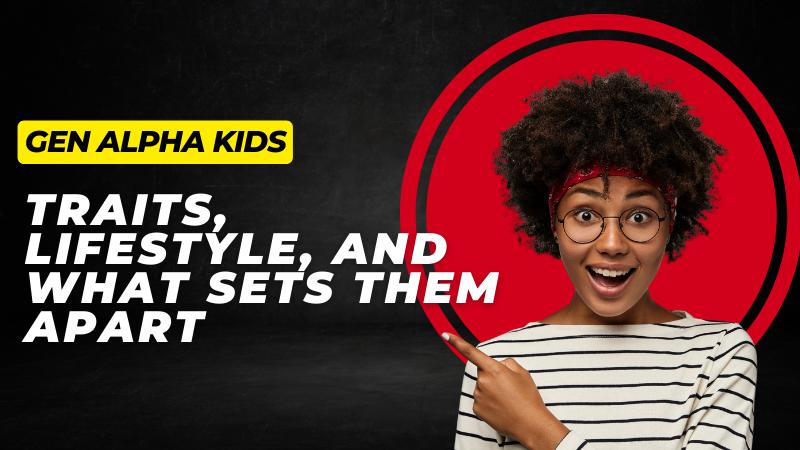 Gen Alpha Kids Traits, Lifestyle, and What Sets Them Apart