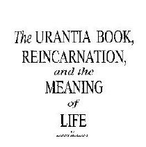 Urantia Book, Reincarnation, and the Meaning of Life