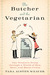 The Butcher and the Vegetarian One Woman's Romp Through a World of Men, Meat, and Moral Crisis by Tara Austen Weaver