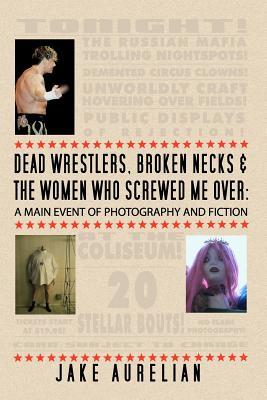 Dead Wrestlers, Broken Necks & the Women Who Screwed Me Over by Jake Aurelian