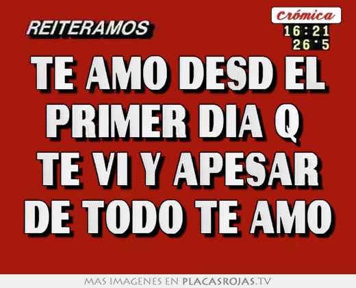 Te amo desd el primer dia q te vi y apesar de todo te amo - Placas Rojas TV