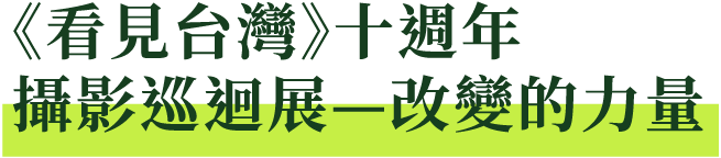 《看見台灣》十週年 攝影巡迴展—改變的力量