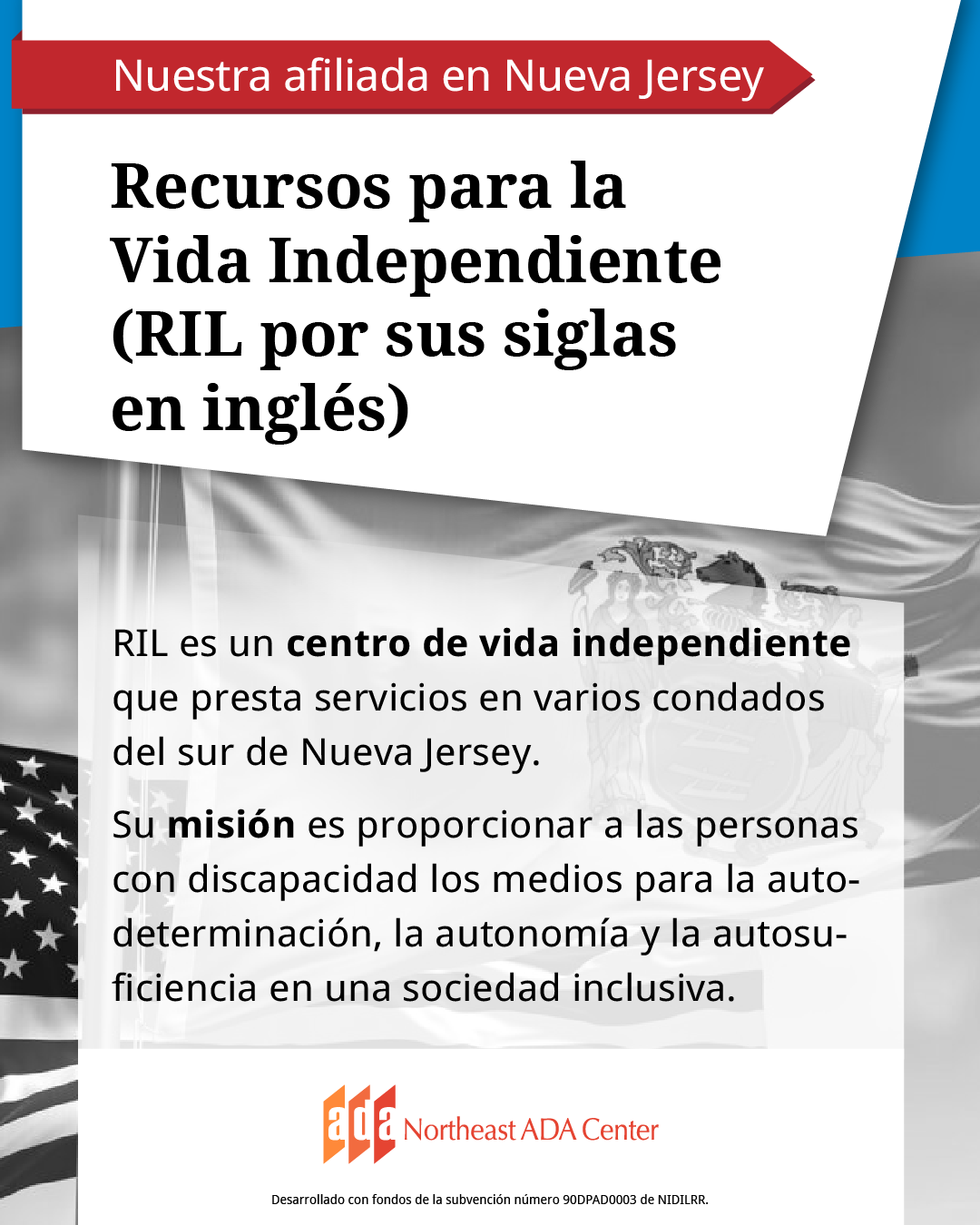 Banner para redes sociales con la imagen de las banderas de EE. UU. y del estado de Nueva Jersey de fondo. El texto dice: Recursos de Vida Independiente (RIL por sus siglas en inglés). RIL es un centro de vida independiente que presta servicios en varios condados del sur de Nueva Jersey. Su misión es proporcionar a las personas con discapacidad los medios para la autodeterminación, la autonomía y la autosuficiencia en una sociedad inclusiva.