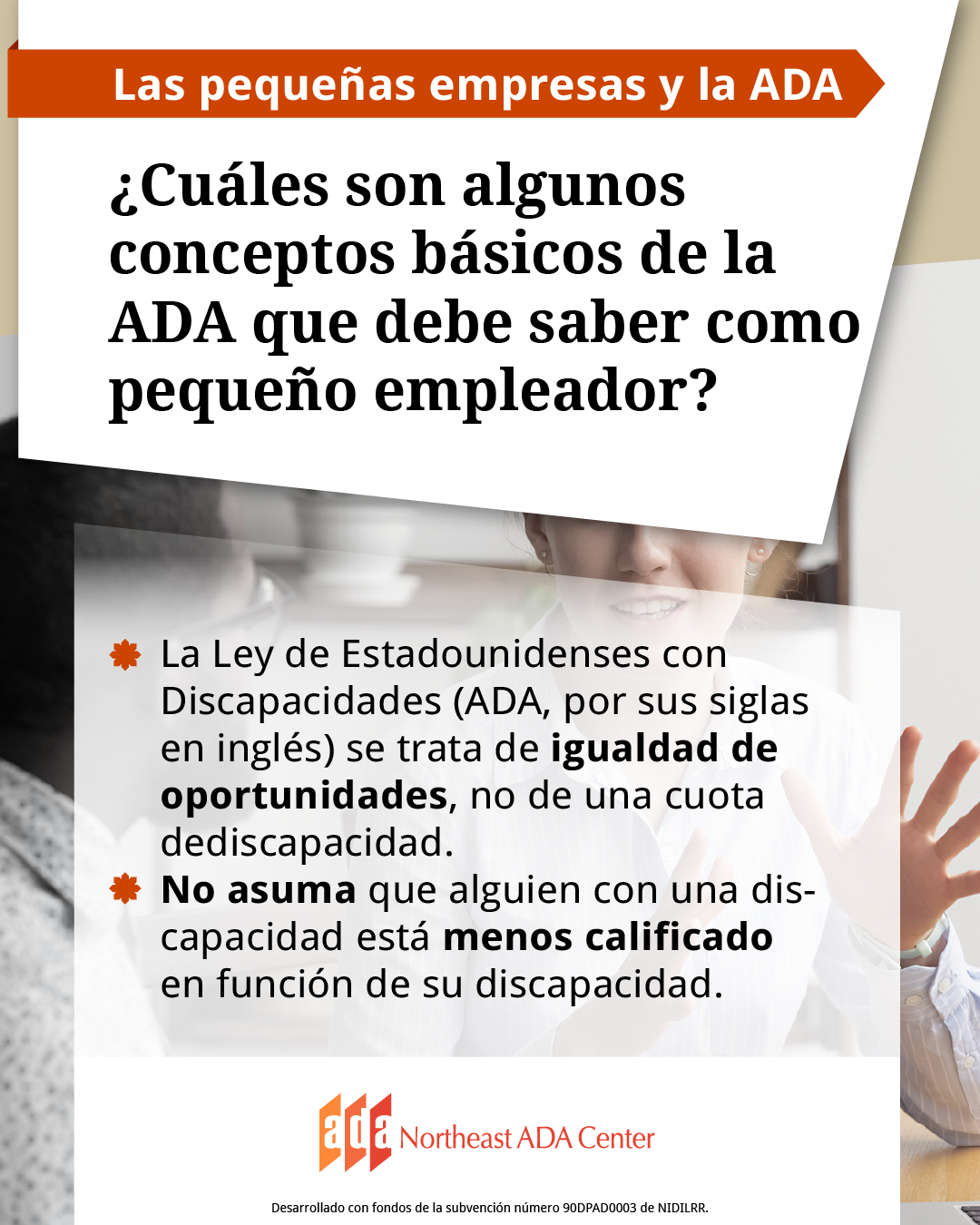 Un anuncio para redes sociales con un encuentro amistoso entre dos compañeros de trabajo. 
El texto dice: ¿Cuáles son algunos conceptos básicos de la ADA que debe saber como pequeño empleador?
La Ley de Estadounidenses con Discapacidades (ADA, por sus siglas en inglés) se trata de igualdad de oportunidades, no de una cuota de discapacidad, y No asuma que alguien con una discapacidad está menos calificado en función de su discapacidad.