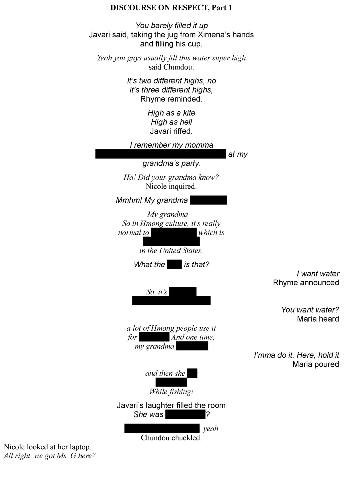 A poem titled “Discourse on Respect, Part 1,” comprised of dialogue between Javari, Ximena, Chundou, Rhyme, Nicole, Maria, and Elena. They pass around a jug of water. Javari shares a story about his mom and grandma. Chundou responds with a related story about their grandma and Hmong medicine. Some words are redacted throughout, keeping details of the conversation private.