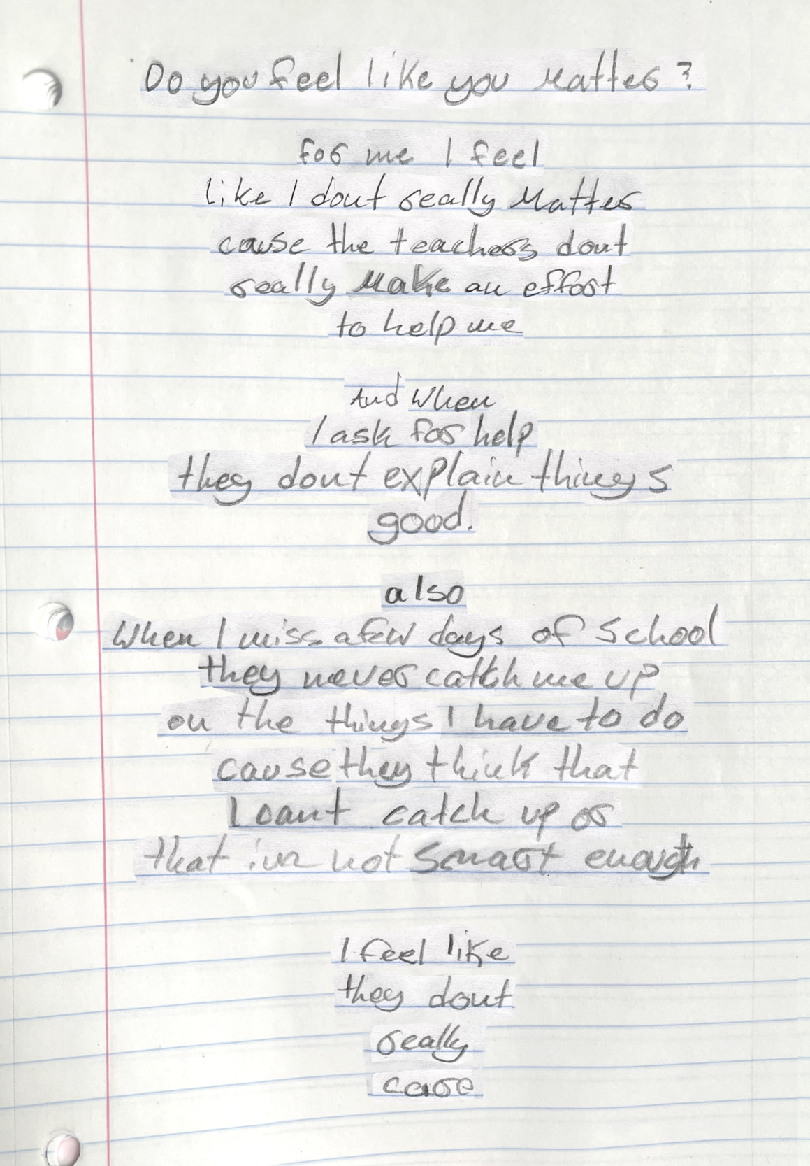 A poem written by Ayleen on lined notebook paper, with words collaged into stanzas. At the top is a question: “Do you feel like you matter?” The rest of the poem sketches experiences Ayleen has had at school, concluding with the lines, “I feel like / they dont/ really / care.”