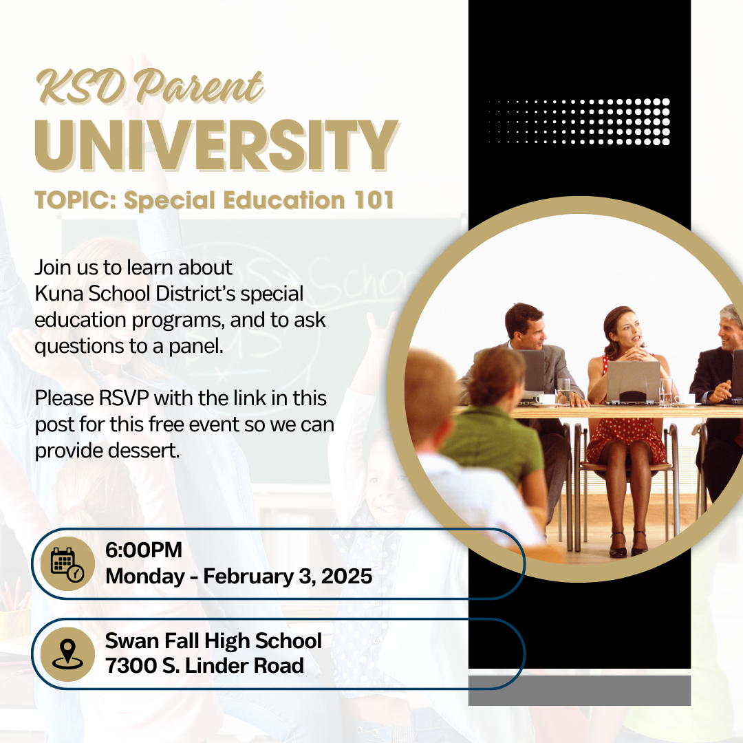 KSD Parent University Topic: Special Education 101: oin us to learn about  Kuna School District’s special education programs, and to ask questions to a panel of parents, teachers, and administrators.  Please RSVP with the link in this post for this free event so we can provide dessert. 6 p.m. Monday, Feb. 3, 2025; Swan Falls High School, 7300 S. Linder Road