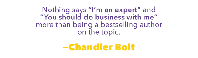 Nothing says "I'm an expert" and "You should do business with me" more then being a bestselling author on the topic." —Chandler Bolt