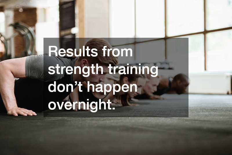 Results from strength training don’t happen overnight.
